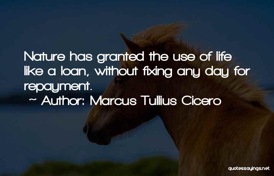 Marcus Tullius Cicero Quotes: Nature Has Granted The Use Of Life Like A Loan, Without Fixing Any Day For Repayment.