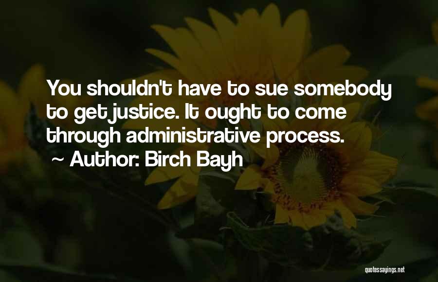 Birch Bayh Quotes: You Shouldn't Have To Sue Somebody To Get Justice. It Ought To Come Through Administrative Process.