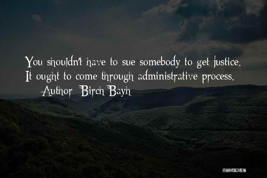 Birch Bayh Quotes: You Shouldn't Have To Sue Somebody To Get Justice. It Ought To Come Through Administrative Process.