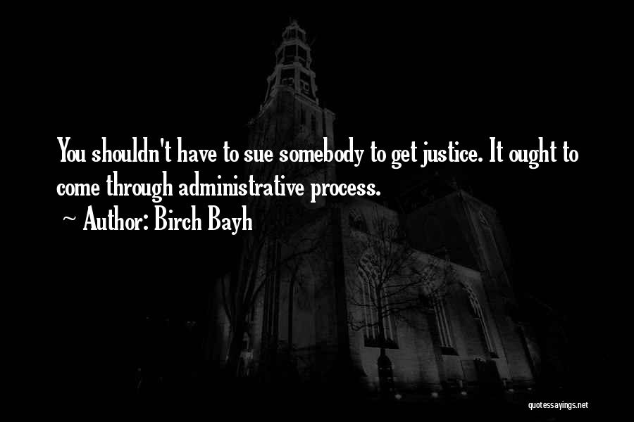 Birch Bayh Quotes: You Shouldn't Have To Sue Somebody To Get Justice. It Ought To Come Through Administrative Process.