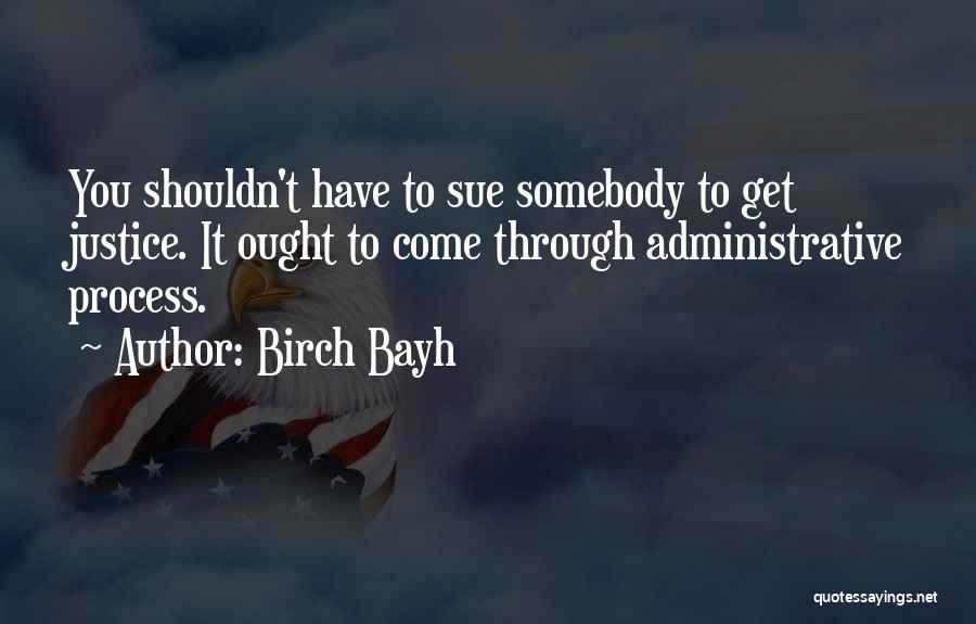 Birch Bayh Quotes: You Shouldn't Have To Sue Somebody To Get Justice. It Ought To Come Through Administrative Process.