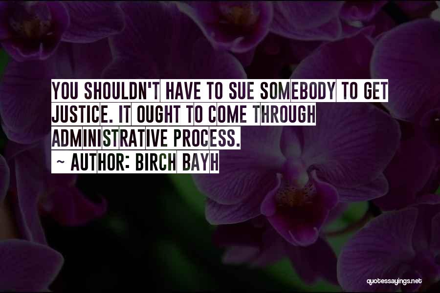 Birch Bayh Quotes: You Shouldn't Have To Sue Somebody To Get Justice. It Ought To Come Through Administrative Process.