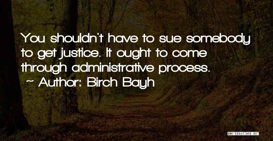 Birch Bayh Quotes: You Shouldn't Have To Sue Somebody To Get Justice. It Ought To Come Through Administrative Process.