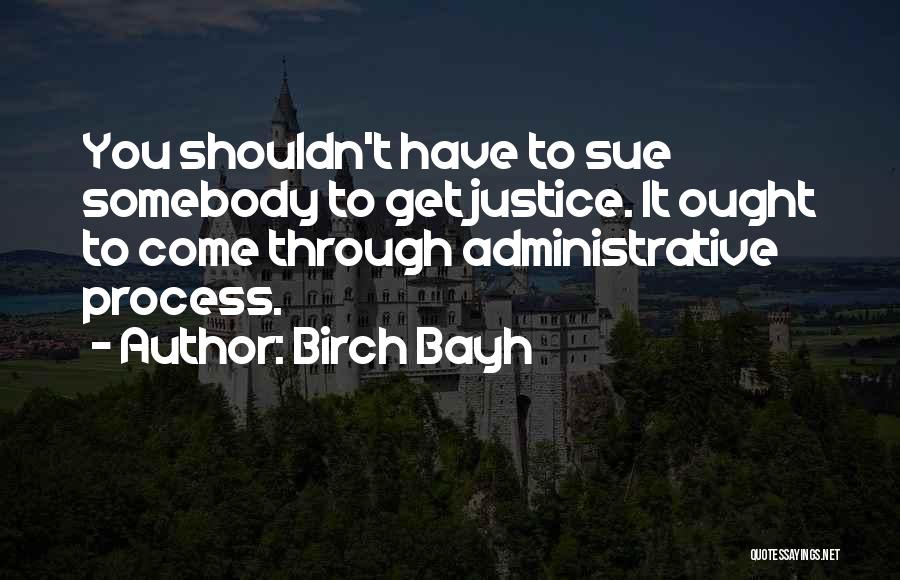 Birch Bayh Quotes: You Shouldn't Have To Sue Somebody To Get Justice. It Ought To Come Through Administrative Process.