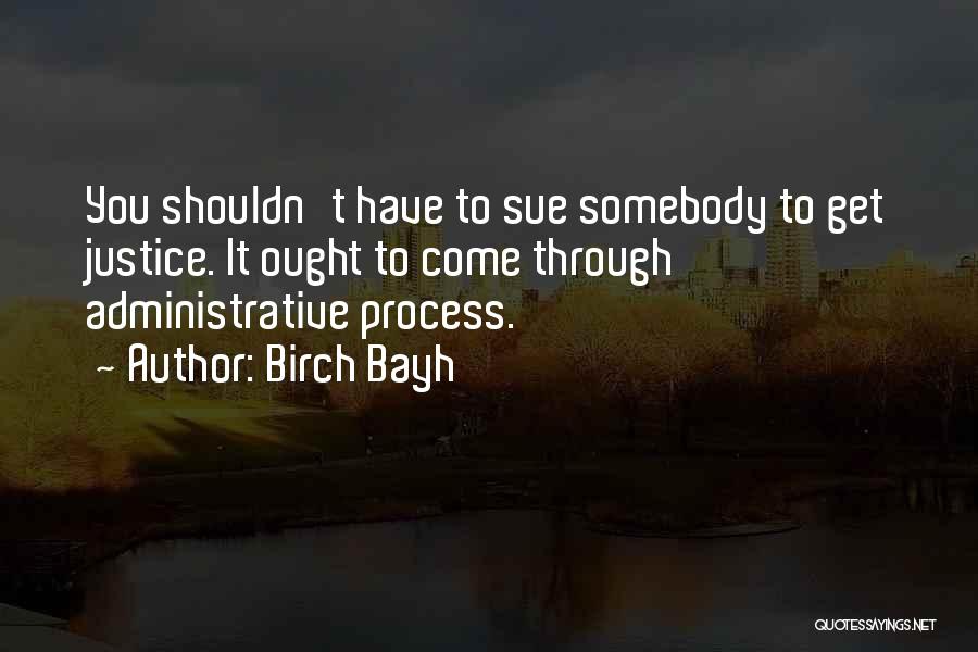 Birch Bayh Quotes: You Shouldn't Have To Sue Somebody To Get Justice. It Ought To Come Through Administrative Process.