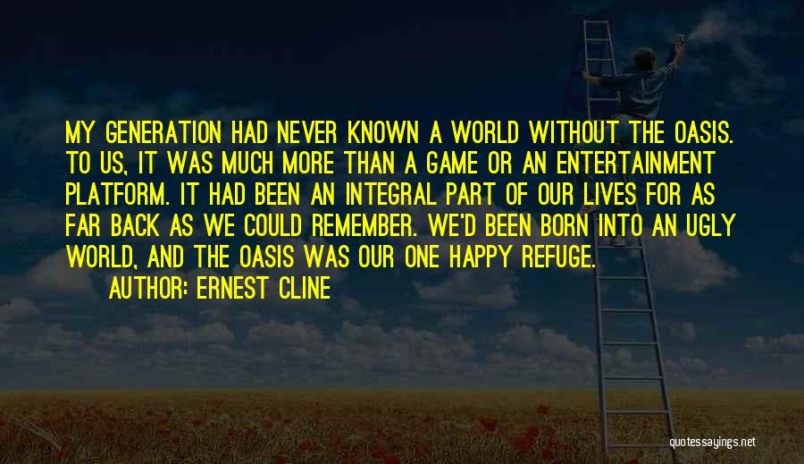 Ernest Cline Quotes: My Generation Had Never Known A World Without The Oasis. To Us, It Was Much More Than A Game Or