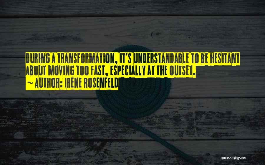 Irene Rosenfeld Quotes: During A Transformation, It's Understandable To Be Hesitant About Moving Too Fast, Especially At The Outset.