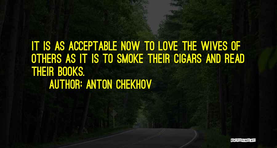 Anton Chekhov Quotes: It Is As Acceptable Now To Love The Wives Of Others As It Is To Smoke Their Cigars And Read