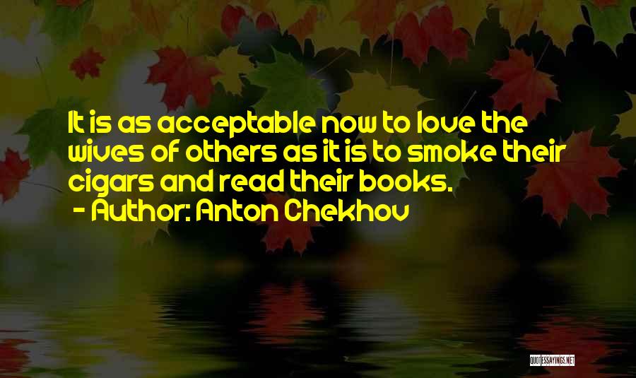 Anton Chekhov Quotes: It Is As Acceptable Now To Love The Wives Of Others As It Is To Smoke Their Cigars And Read