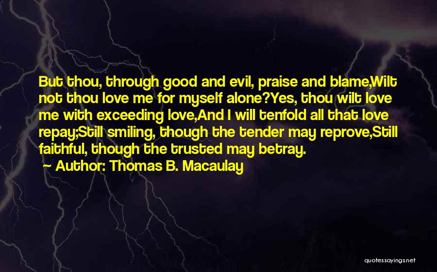 Thomas B. Macaulay Quotes: But Thou, Through Good And Evil, Praise And Blame,wilt Not Thou Love Me For Myself Alone?yes, Thou Wilt Love Me