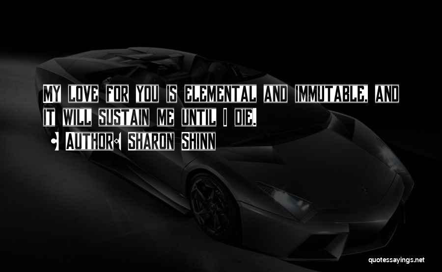 Sharon Shinn Quotes: My Love For You Is Elemental And Immutable, And It Will Sustain Me Until I Die.