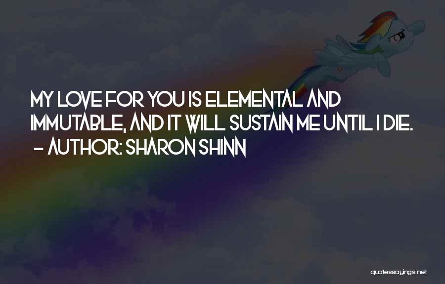 Sharon Shinn Quotes: My Love For You Is Elemental And Immutable, And It Will Sustain Me Until I Die.