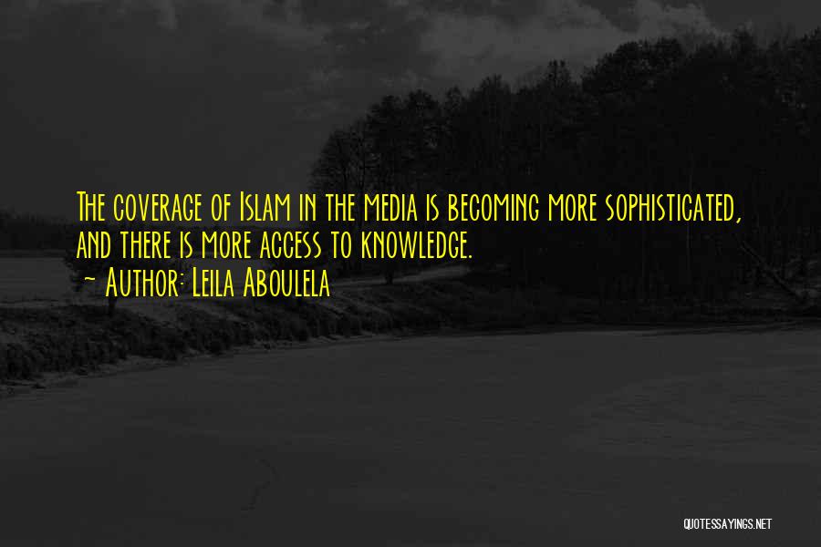 Leila Aboulela Quotes: The Coverage Of Islam In The Media Is Becoming More Sophisticated, And There Is More Access To Knowledge.