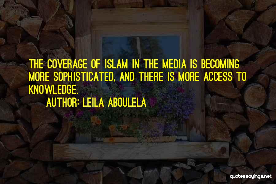 Leila Aboulela Quotes: The Coverage Of Islam In The Media Is Becoming More Sophisticated, And There Is More Access To Knowledge.