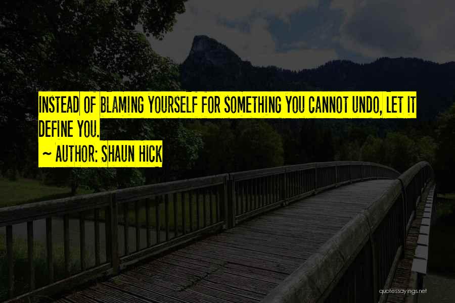 Shaun Hick Quotes: Instead Of Blaming Yourself For Something You Cannot Undo, Let It Define You.