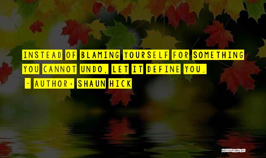 Shaun Hick Quotes: Instead Of Blaming Yourself For Something You Cannot Undo, Let It Define You.