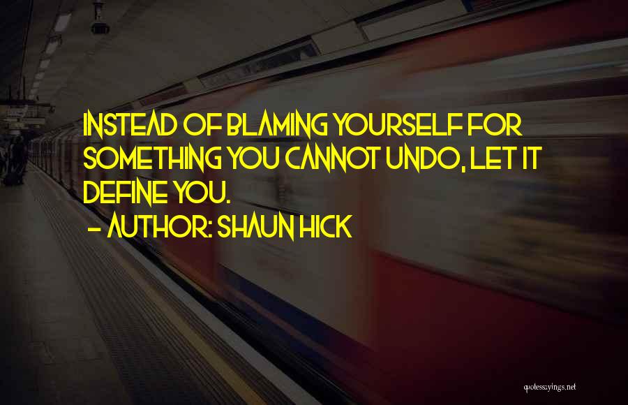 Shaun Hick Quotes: Instead Of Blaming Yourself For Something You Cannot Undo, Let It Define You.