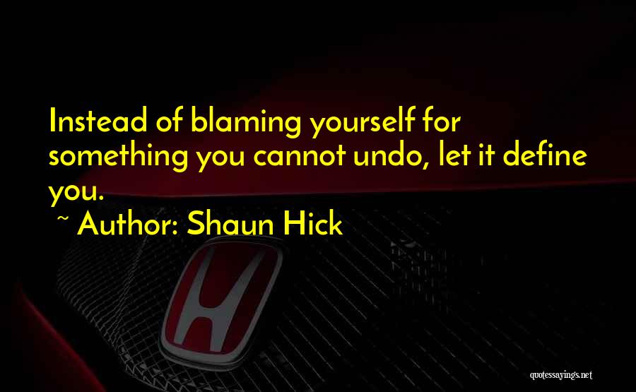 Shaun Hick Quotes: Instead Of Blaming Yourself For Something You Cannot Undo, Let It Define You.