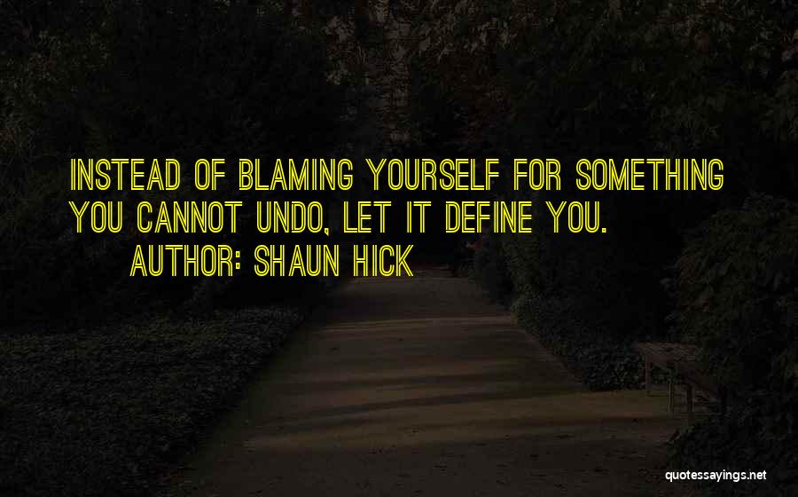 Shaun Hick Quotes: Instead Of Blaming Yourself For Something You Cannot Undo, Let It Define You.