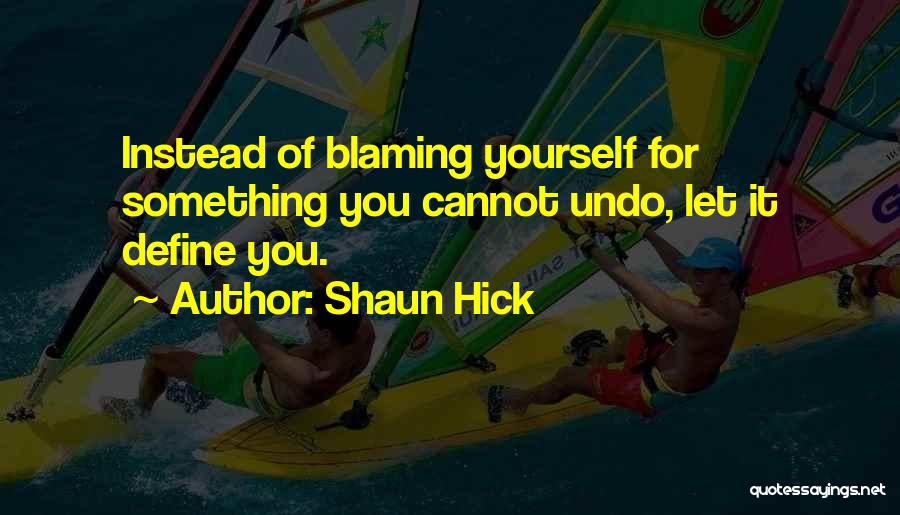 Shaun Hick Quotes: Instead Of Blaming Yourself For Something You Cannot Undo, Let It Define You.