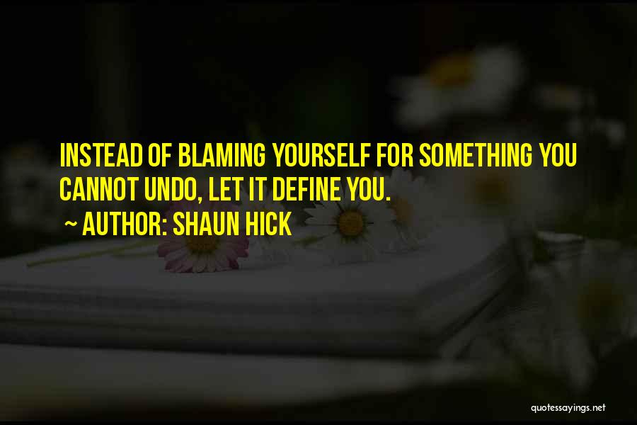 Shaun Hick Quotes: Instead Of Blaming Yourself For Something You Cannot Undo, Let It Define You.