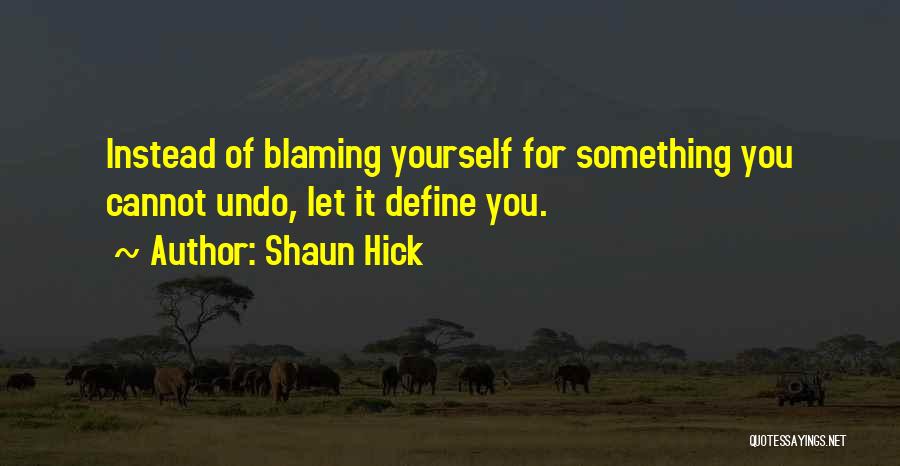 Shaun Hick Quotes: Instead Of Blaming Yourself For Something You Cannot Undo, Let It Define You.