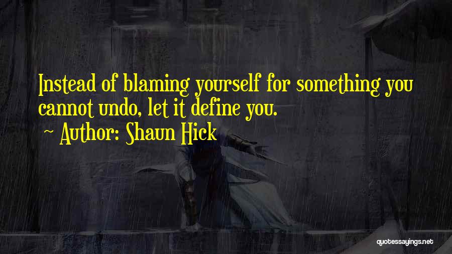 Shaun Hick Quotes: Instead Of Blaming Yourself For Something You Cannot Undo, Let It Define You.