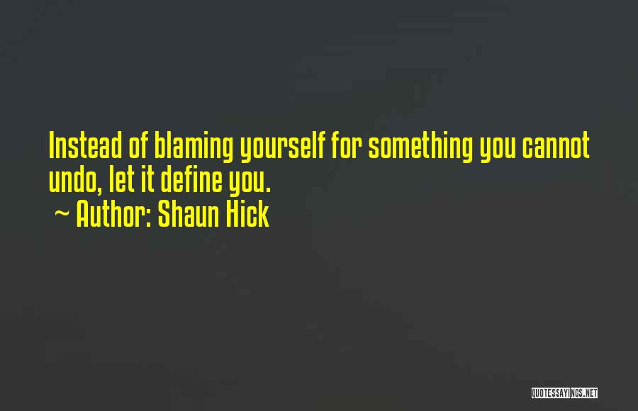 Shaun Hick Quotes: Instead Of Blaming Yourself For Something You Cannot Undo, Let It Define You.