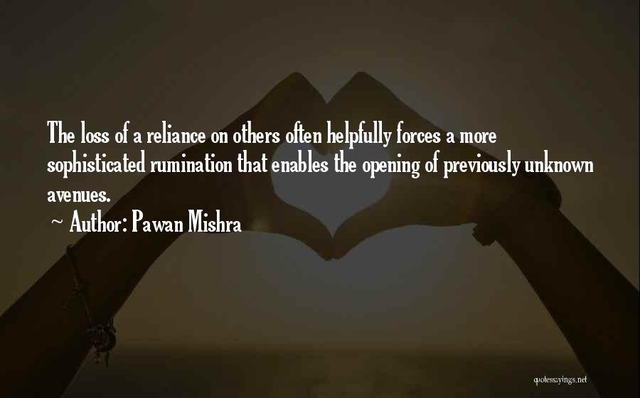 Pawan Mishra Quotes: The Loss Of A Reliance On Others Often Helpfully Forces A More Sophisticated Rumination That Enables The Opening Of Previously