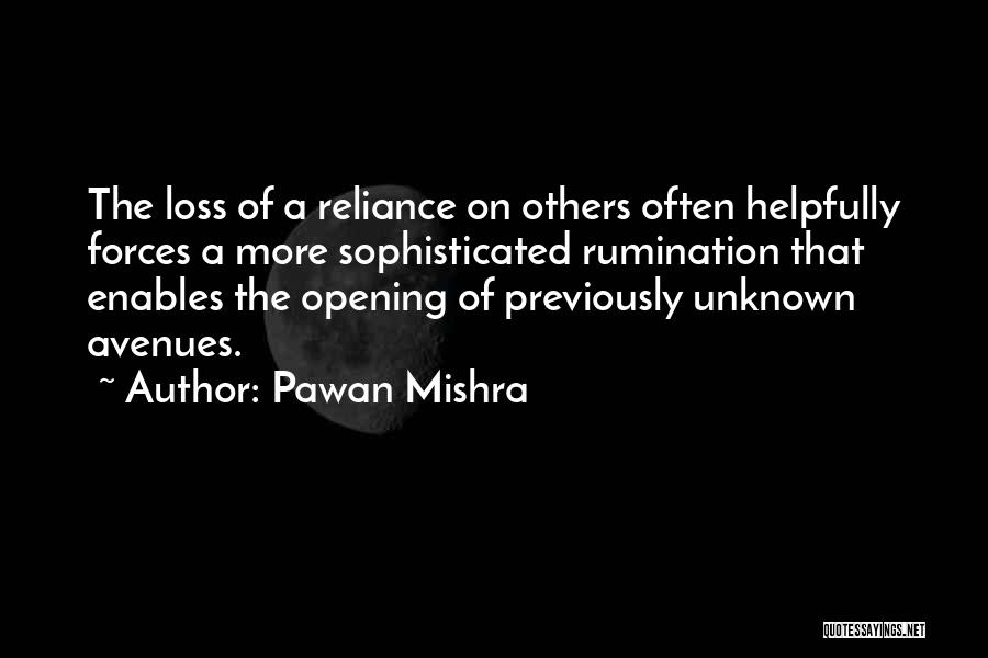 Pawan Mishra Quotes: The Loss Of A Reliance On Others Often Helpfully Forces A More Sophisticated Rumination That Enables The Opening Of Previously