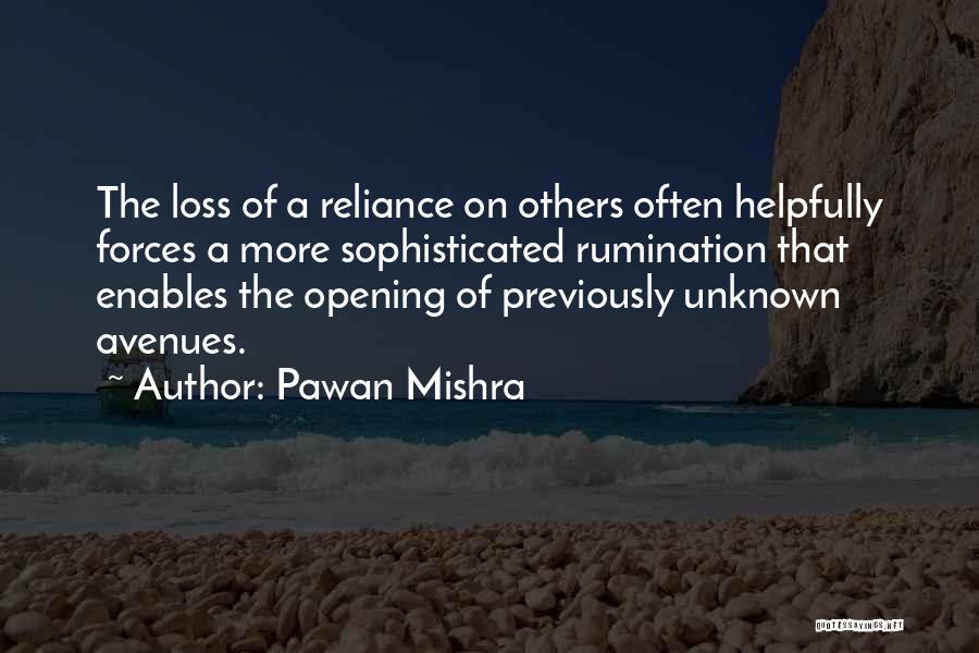 Pawan Mishra Quotes: The Loss Of A Reliance On Others Often Helpfully Forces A More Sophisticated Rumination That Enables The Opening Of Previously