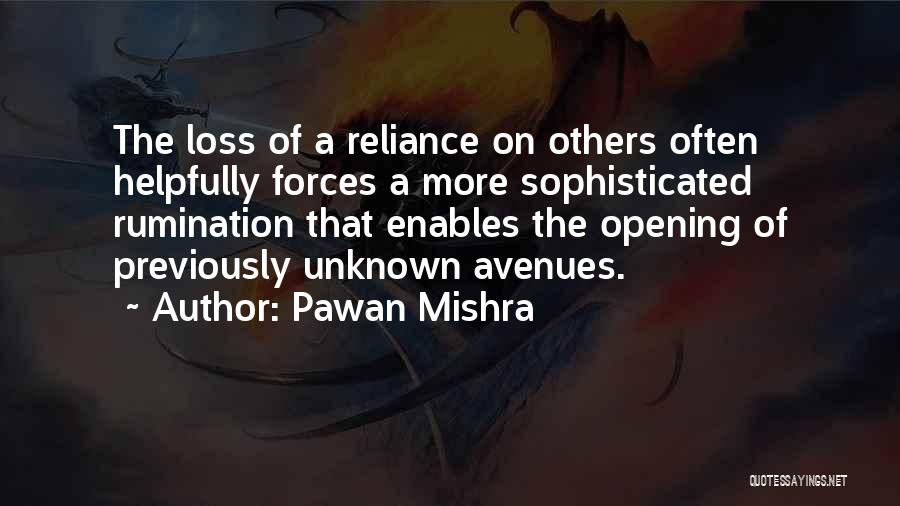 Pawan Mishra Quotes: The Loss Of A Reliance On Others Often Helpfully Forces A More Sophisticated Rumination That Enables The Opening Of Previously