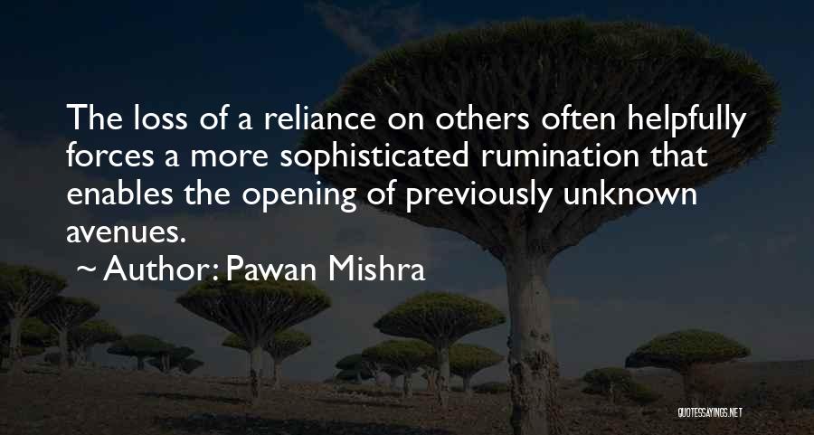 Pawan Mishra Quotes: The Loss Of A Reliance On Others Often Helpfully Forces A More Sophisticated Rumination That Enables The Opening Of Previously