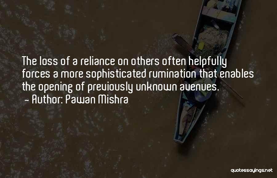 Pawan Mishra Quotes: The Loss Of A Reliance On Others Often Helpfully Forces A More Sophisticated Rumination That Enables The Opening Of Previously