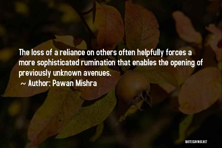 Pawan Mishra Quotes: The Loss Of A Reliance On Others Often Helpfully Forces A More Sophisticated Rumination That Enables The Opening Of Previously