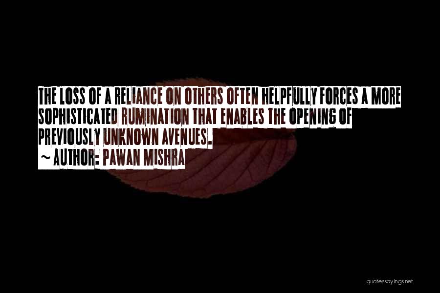 Pawan Mishra Quotes: The Loss Of A Reliance On Others Often Helpfully Forces A More Sophisticated Rumination That Enables The Opening Of Previously