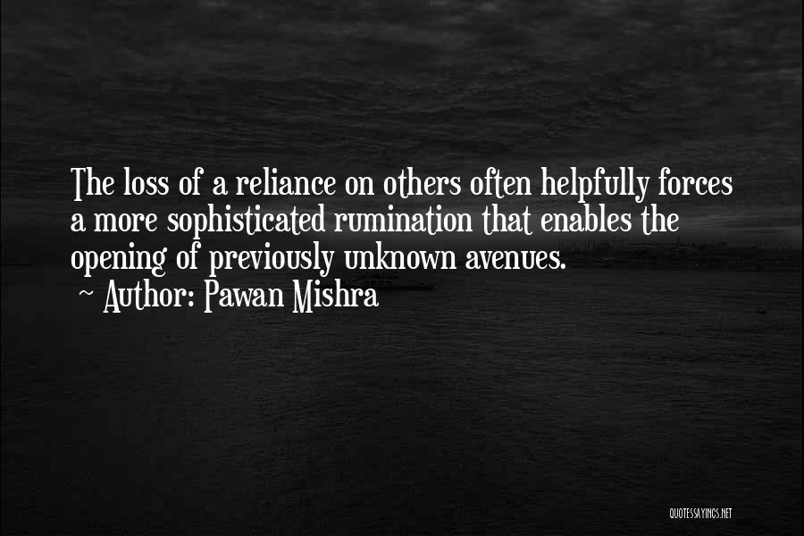 Pawan Mishra Quotes: The Loss Of A Reliance On Others Often Helpfully Forces A More Sophisticated Rumination That Enables The Opening Of Previously