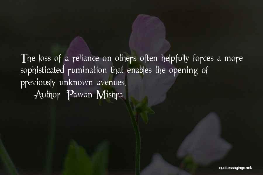 Pawan Mishra Quotes: The Loss Of A Reliance On Others Often Helpfully Forces A More Sophisticated Rumination That Enables The Opening Of Previously