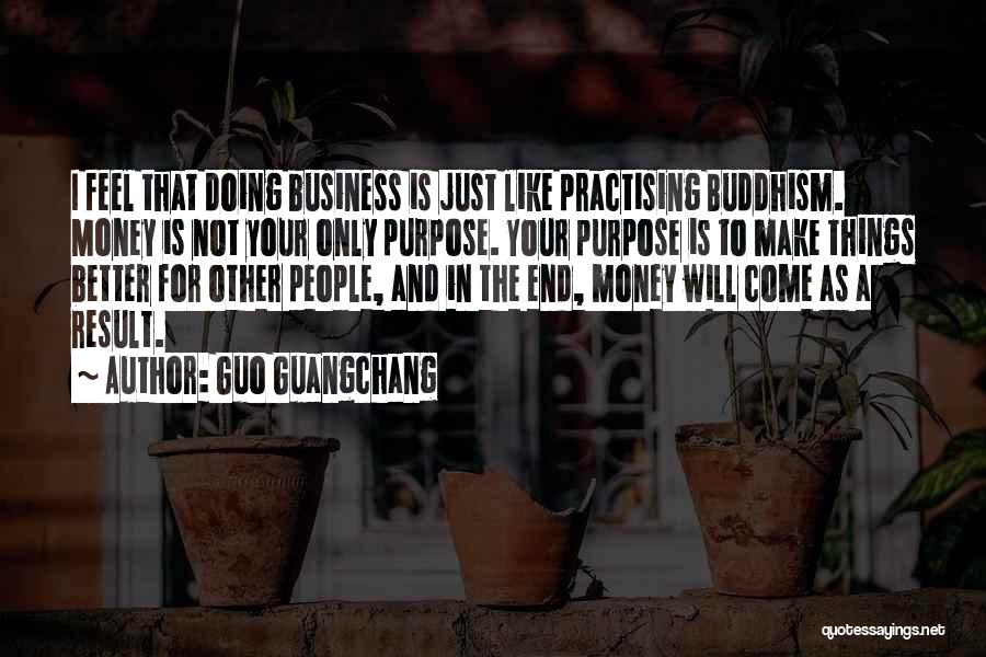 Guo Guangchang Quotes: I Feel That Doing Business Is Just Like Practising Buddhism. Money Is Not Your Only Purpose. Your Purpose Is To