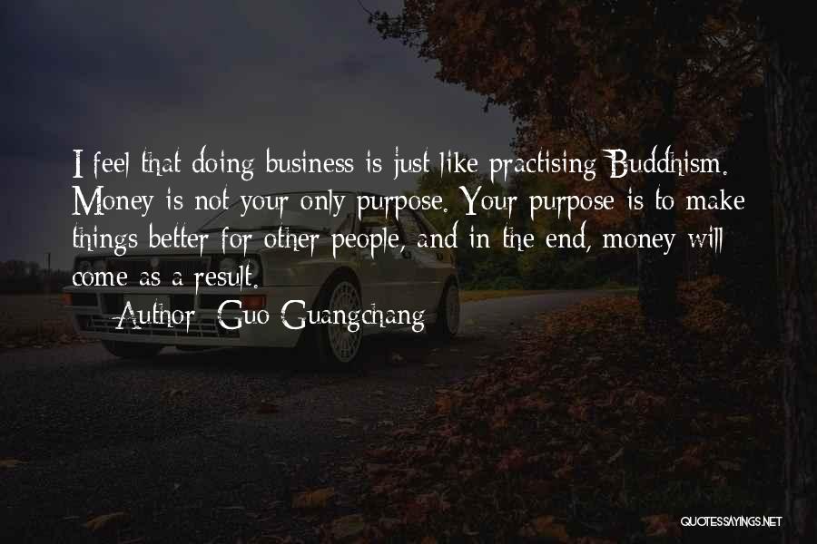 Guo Guangchang Quotes: I Feel That Doing Business Is Just Like Practising Buddhism. Money Is Not Your Only Purpose. Your Purpose Is To
