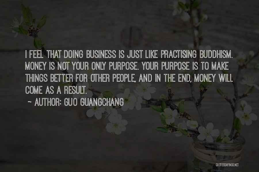 Guo Guangchang Quotes: I Feel That Doing Business Is Just Like Practising Buddhism. Money Is Not Your Only Purpose. Your Purpose Is To