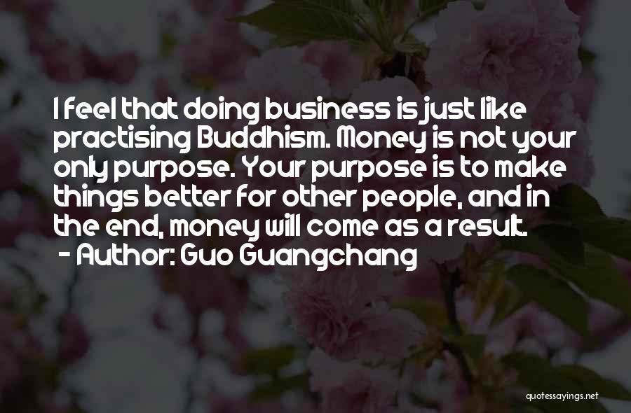 Guo Guangchang Quotes: I Feel That Doing Business Is Just Like Practising Buddhism. Money Is Not Your Only Purpose. Your Purpose Is To