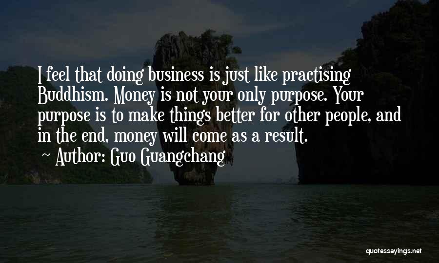 Guo Guangchang Quotes: I Feel That Doing Business Is Just Like Practising Buddhism. Money Is Not Your Only Purpose. Your Purpose Is To