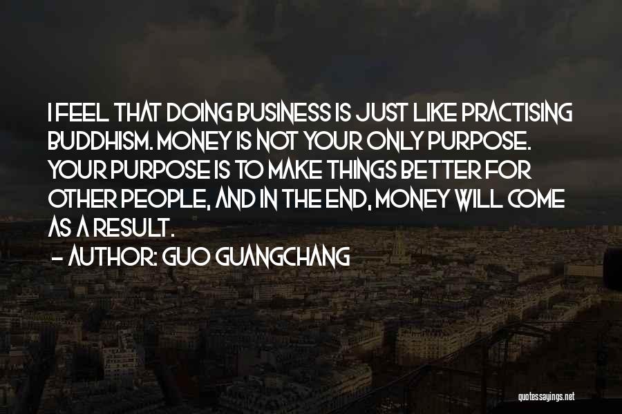 Guo Guangchang Quotes: I Feel That Doing Business Is Just Like Practising Buddhism. Money Is Not Your Only Purpose. Your Purpose Is To