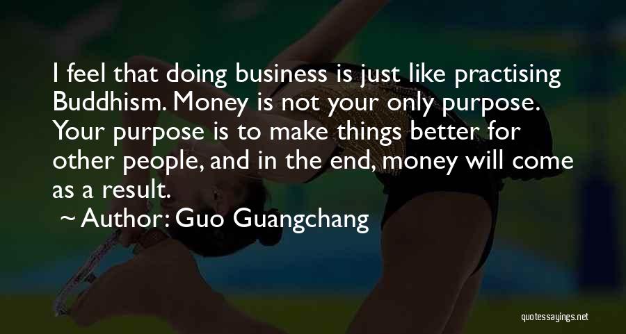 Guo Guangchang Quotes: I Feel That Doing Business Is Just Like Practising Buddhism. Money Is Not Your Only Purpose. Your Purpose Is To