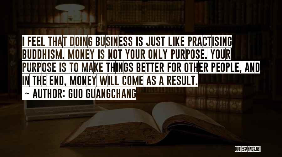 Guo Guangchang Quotes: I Feel That Doing Business Is Just Like Practising Buddhism. Money Is Not Your Only Purpose. Your Purpose Is To