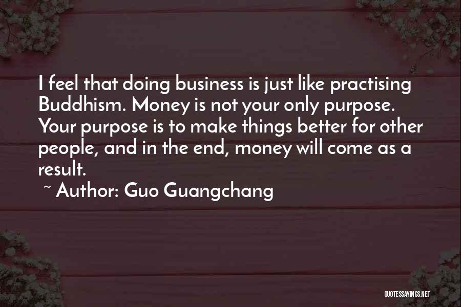 Guo Guangchang Quotes: I Feel That Doing Business Is Just Like Practising Buddhism. Money Is Not Your Only Purpose. Your Purpose Is To
