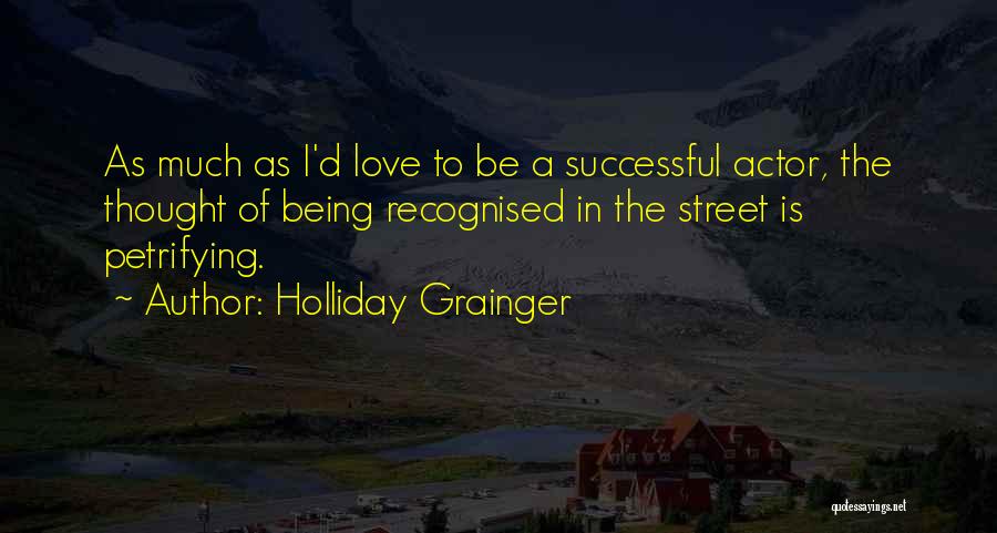 Holliday Grainger Quotes: As Much As I'd Love To Be A Successful Actor, The Thought Of Being Recognised In The Street Is Petrifying.