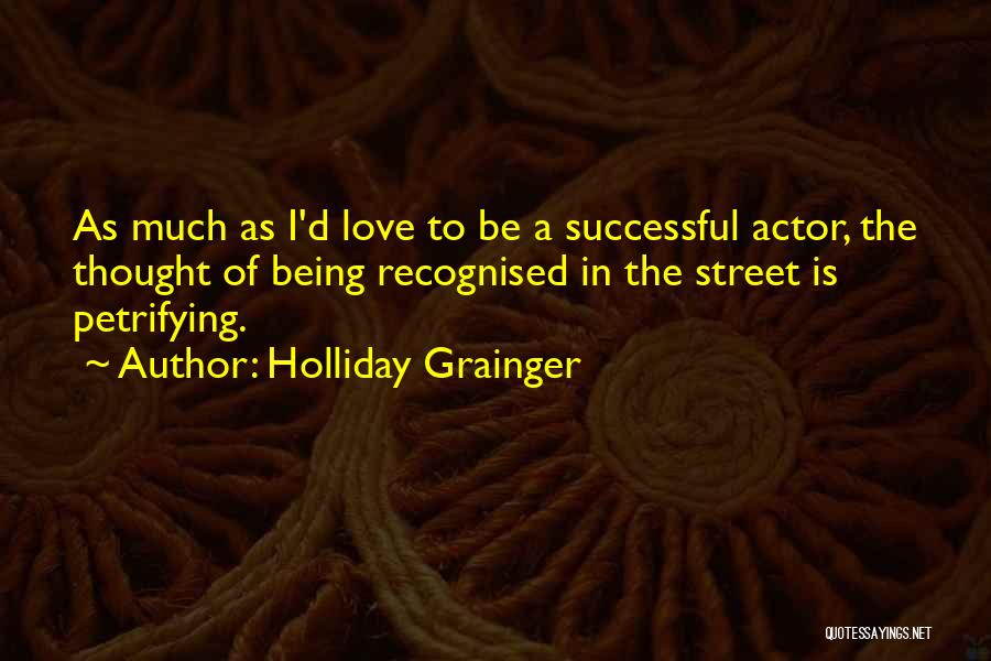 Holliday Grainger Quotes: As Much As I'd Love To Be A Successful Actor, The Thought Of Being Recognised In The Street Is Petrifying.