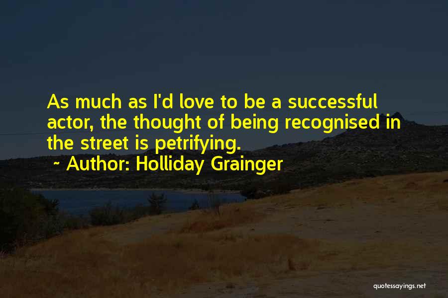 Holliday Grainger Quotes: As Much As I'd Love To Be A Successful Actor, The Thought Of Being Recognised In The Street Is Petrifying.